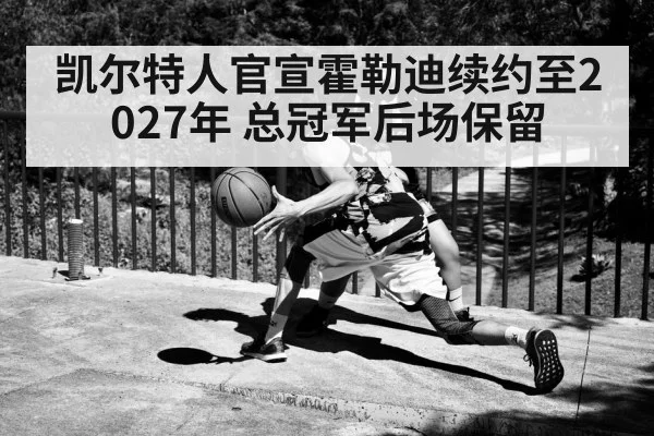 凯尔特人官宣霍勒迪续约至2027年 总冠军后场保留