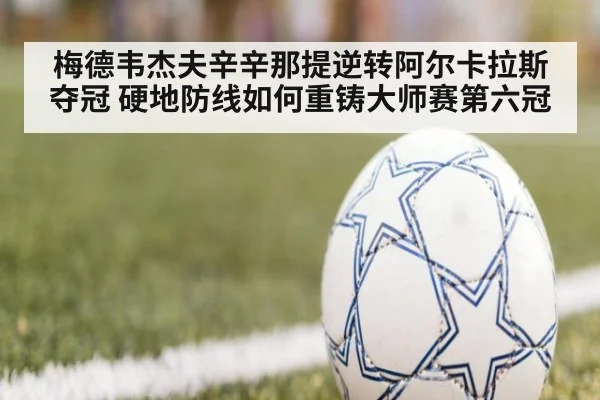 梅德韦杰夫辛辛那提逆转阿尔卡拉斯夺冠 硬地防线如何重铸大师赛第六冠