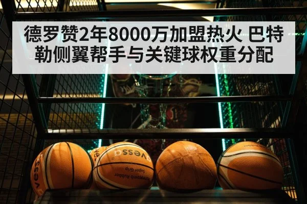 德罗赞2年8000万加盟热火 巴特勒侧翼帮手与关键球权重分配