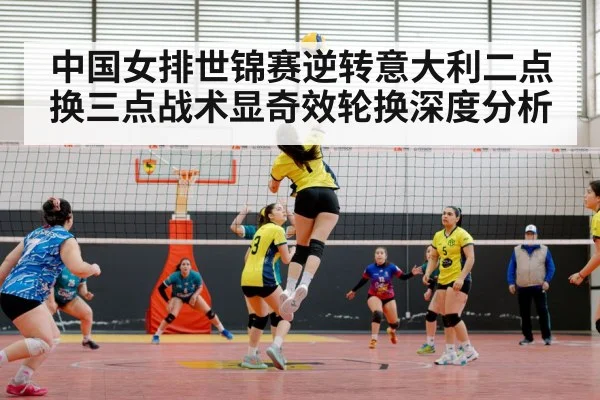 中国女排世锦赛逆转意大利二点换三点战术显奇效轮换深度分析