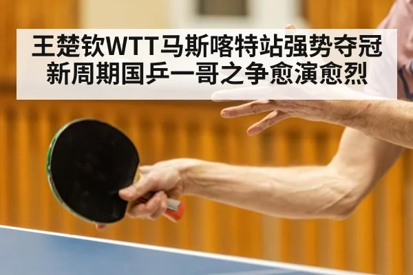 王楚钦WTT马斯喀特站强势夺冠 新周期国乒一哥之争愈演愈烈