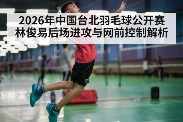 2026年中国台北羽毛球公开赛 林俊易后场进攻与网前控制解析