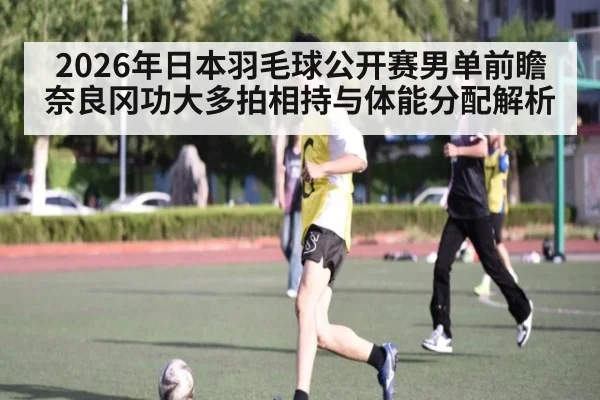 2026年日本羽毛球公开赛男单前瞻 奈良冈功大多拍相持与体能分配解析
