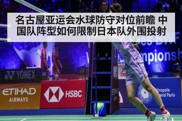 名古屋亚运会水球防守对位前瞻 中国队阵型如何限制日本队外围投射