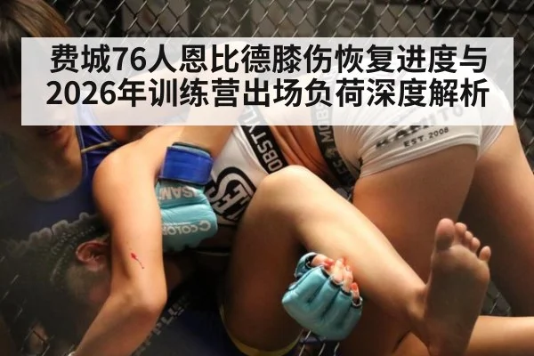 费城76人恩比德膝伤恢复进度与2026年训练营出场负荷深度解析