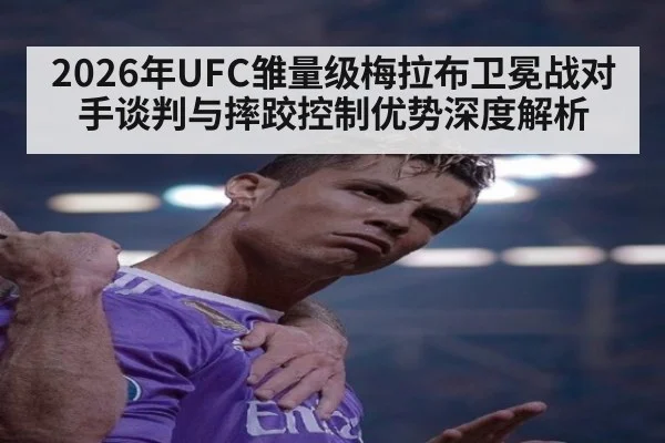 2026年UFC雏量级梅拉布卫冕战对手谈判与摔跤控制优势深度解析