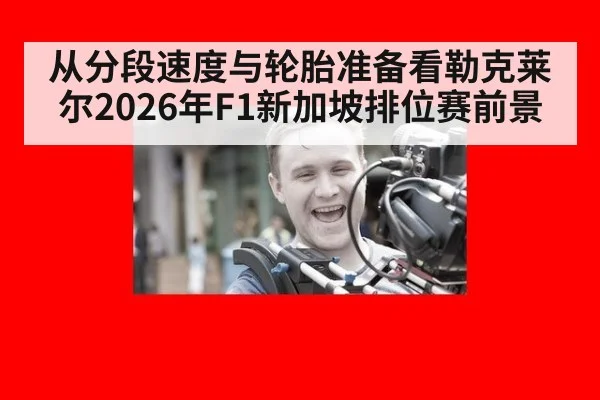 从分段速度与轮胎准备看勒克莱尔2026年F1新加坡排位赛前景