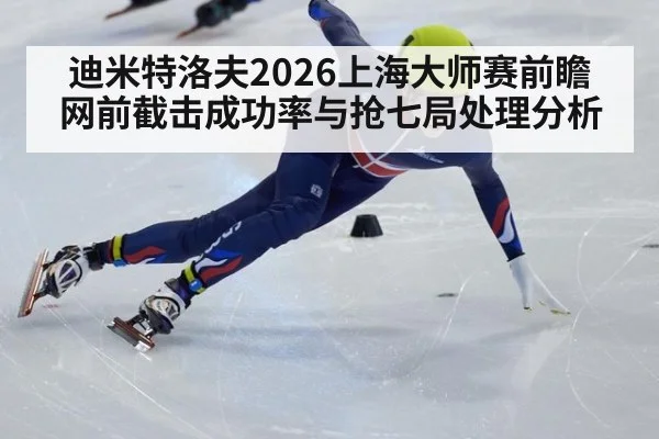 迪米特洛夫2026上海大师赛前瞻 网前截击成功率与抢七局处理分析