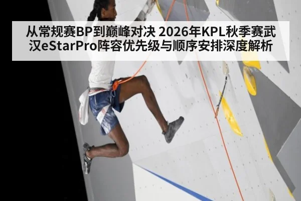从常规赛BP到巅峰对决 2026年KPL秋季赛武汉eStarPro阵容优先级与顺序安排深度解析