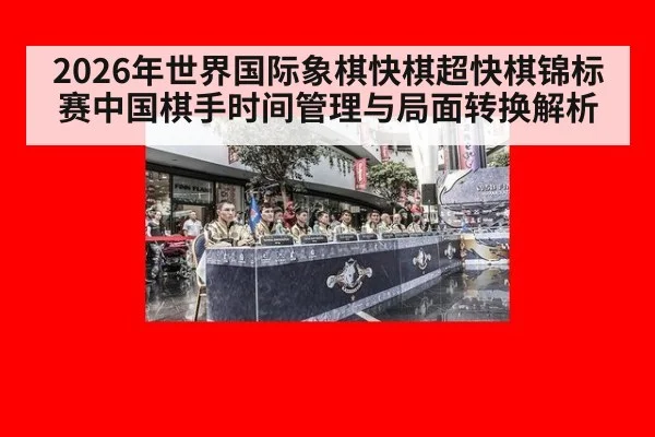 2026年世界国际象棋快棋超快棋锦标赛中国棋手时间管理与局面转换解析