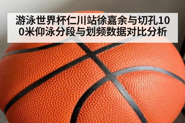 游泳世界杯仁川站徐嘉余与切孔100米仰泳分段与划频数据对比分析