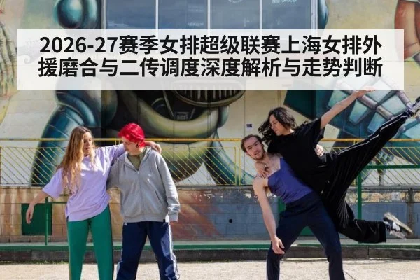 2026-27赛季女排超级联赛上海女排外援磨合与二传调度深度解析与走势判断