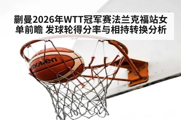 蒯曼2026年WTT冠军赛法兰克福站女单前瞻 发球轮得分率与相持转换分析