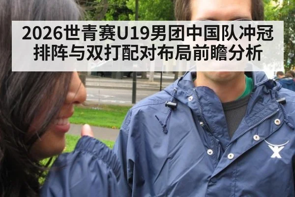 2026世青赛U19男团中国队冲冠排阵与双打配对布局前瞻分析