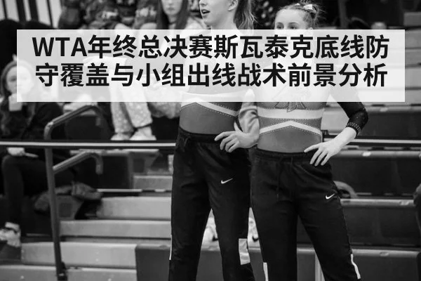 WTA年终总决赛斯瓦泰克底线防守覆盖与小组出线战术前景分析